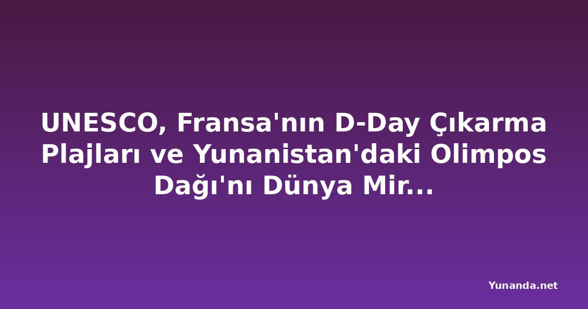 UNESCO, Fransa'nın D-Day Çıkarma Plajları ve Yunanistan'daki Olimpos Dağı'nı Dünya Mirası Listesi'ne Ekledi