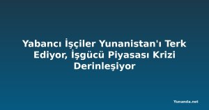 Yabancı İşçiler Yunanistan'ı Terk Ediyor, İşgücü Piyasası Krizi Derinleşiyor