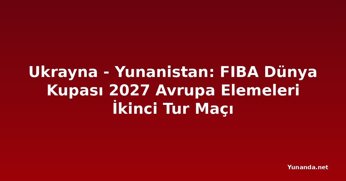 Ukrayna - Yunanistan: FIBA Dünya Kupası 2027 Avrupa Elemeleri İkinci Tur Maçı