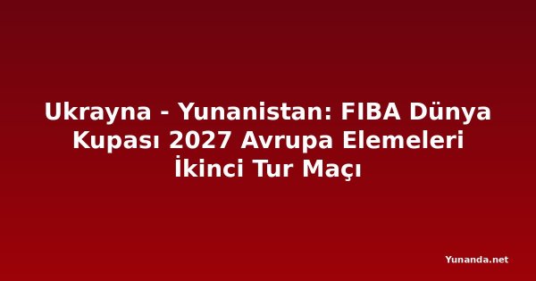 Ukrayna - Yunanistan: FIBA Dünya Kupası 2027 Avrupa Elemeleri İkinci Tur Maçı