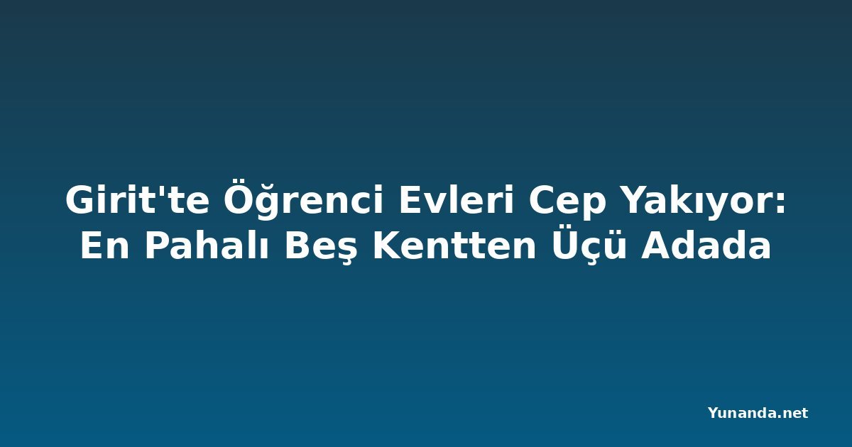 Girit'te Öğrenci Evleri Cep Yakıyor: En Pahalı Beş Kentten Üçü Adada
