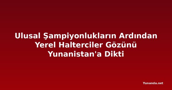 Ulusal Şampiyonlukların Ardından Yerel Halterciler Gözünü Yunanistan'a Dikti