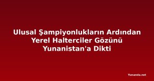 Ulusal Şampiyonlukların Ardından Yerel Halterciler Gözünü Yunanistan'a Dikti