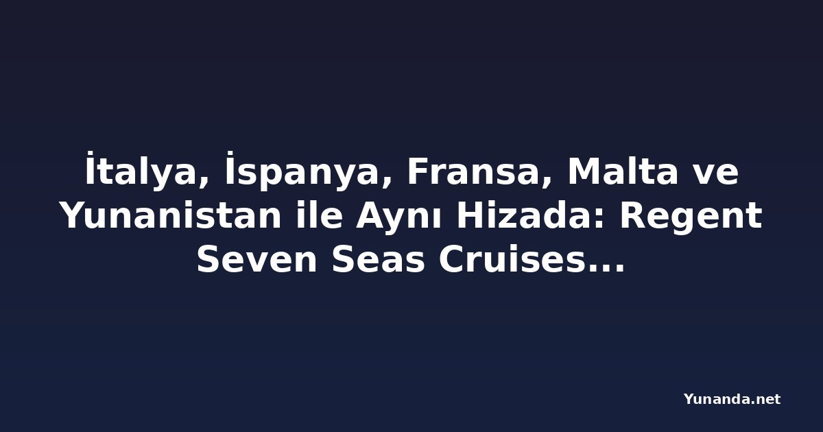 İtalya, İspanya, Fransa, Malta ve Yunanistan ile Aynı Hizada: Regent Seven Seas Cruises'tan 56 Özel Noel Kıyı Gezisi ve Yeni Akdeniz Kara Programları