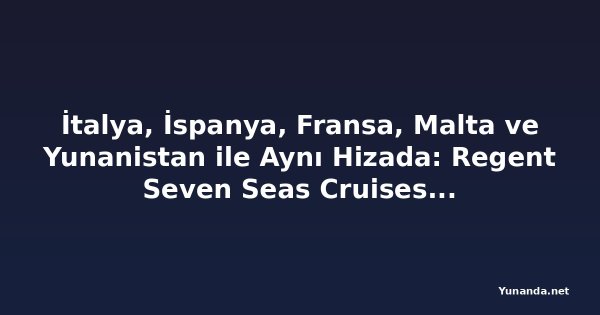 İtalya, İspanya, Fransa, Malta ve Yunanistan ile Aynı Hizada: Regent Seven Seas Cruises'tan 56 Özel Noel Kıyı Gezisi ve Yeni Akdeniz Kara Programları