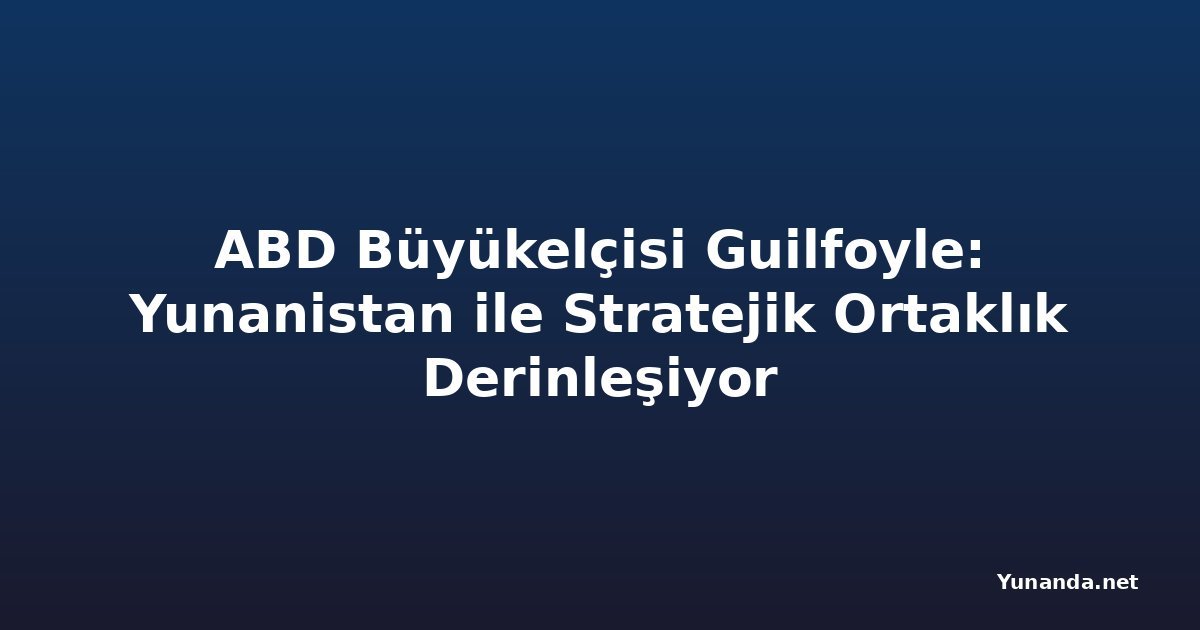 ABD Büyükelçisi Guilfoyle: Yunanistan ile Stratejik Ortaklık Derinleşiyor