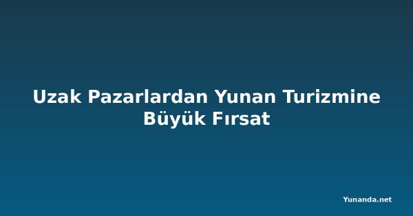 Uzak Pazarlardan Yunan Turizmine Büyük Fırsat