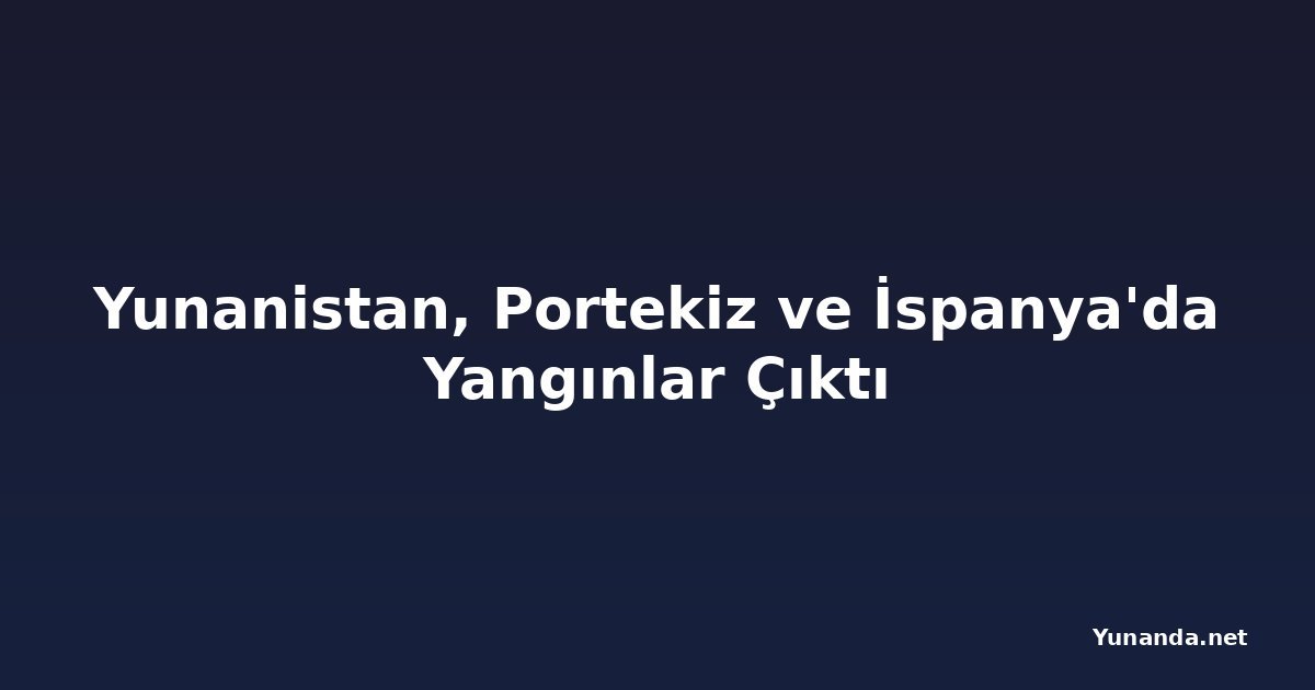 Yunanistan, Portekiz ve İspanya'da Yangınlar Çıktı