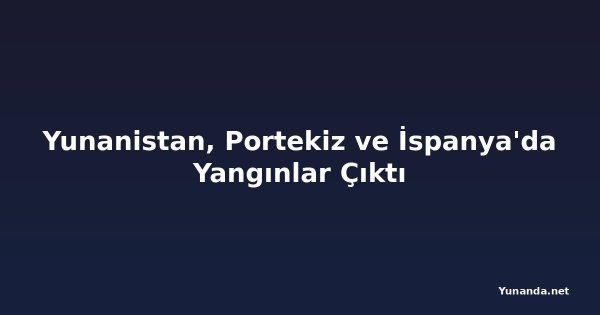 Yunanistan, Portekiz ve İspanya'da Yangınlar Çıktı
