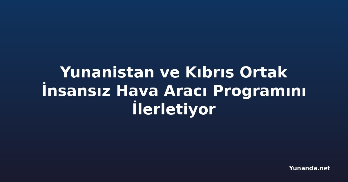 Yunanistan ve Kıbrıs Ortak İnsansız Hava Aracı Programını İlerletiyor