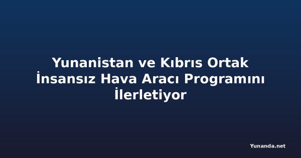 Yunanistan ve Kıbrıs Ortak İnsansız Hava Aracı Programını İlerletiyor