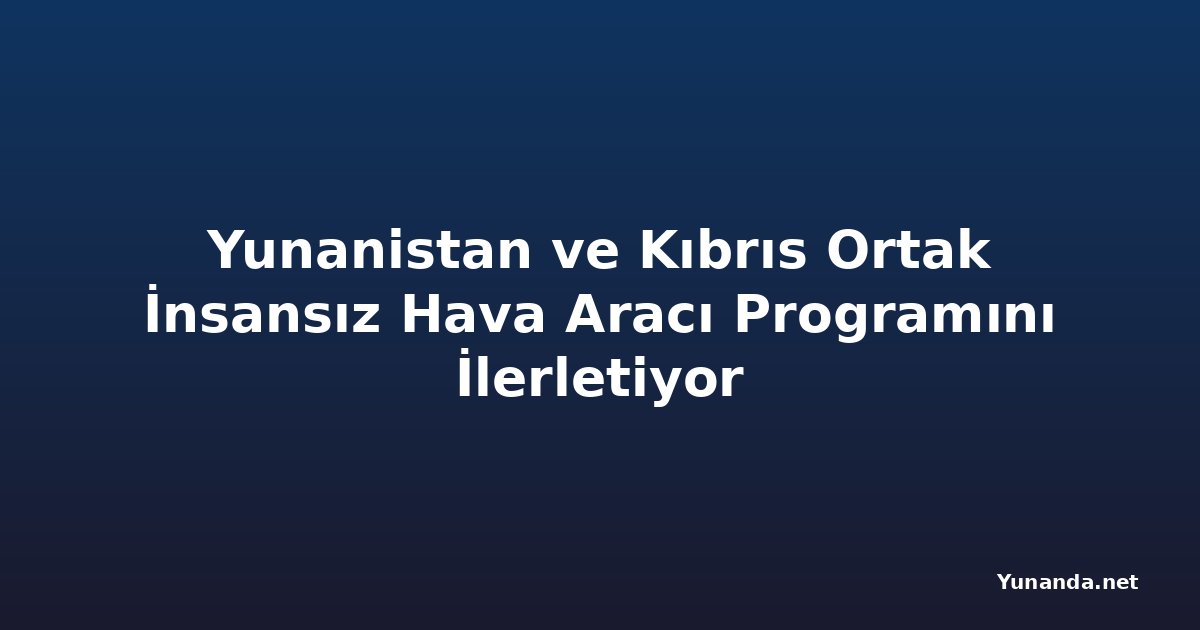 Yunanistan ve Kıbrıs Ortak İnsansız Hava Aracı Programını İlerletiyor