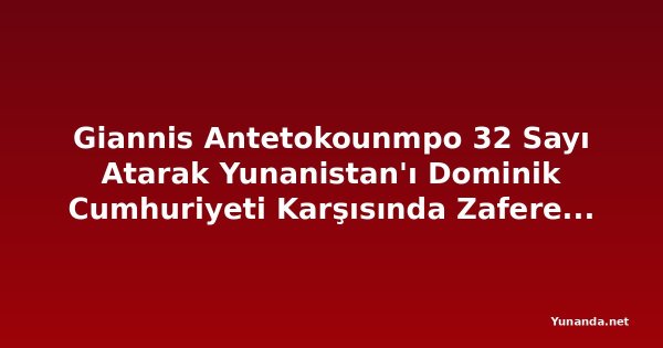 Giannis Antetokounmpo 32 Sayı Atarak Yunanistan'ı Dominik Cumhuriyeti Karşısında Zafere Taşıdı