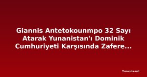 Giannis Antetokounmpo 32 Sayı Atarak Yunanistan'ı Dominik Cumhuriyeti Karşısında Zafere Taşıdı