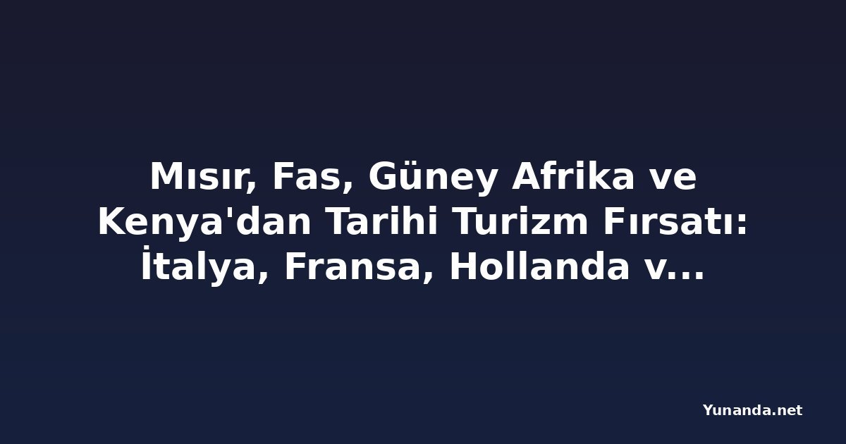 Mısır, Fas, Güney Afrika ve Kenya'dan Tarihi Turizm Fırsatı: İtalya, Fransa, Hollanda ve Yunanistan'ın Vize Reddi Turistleri Afrika'ya Yönlendiriyor