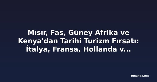Mısır, Fas, Güney Afrika ve Kenya'dan Tarihi Turizm Fırsatı: İtalya, Fransa, Hollanda ve Yunanistan'ın Vize Reddi Turistleri Afrika'ya Yönlendiriyor