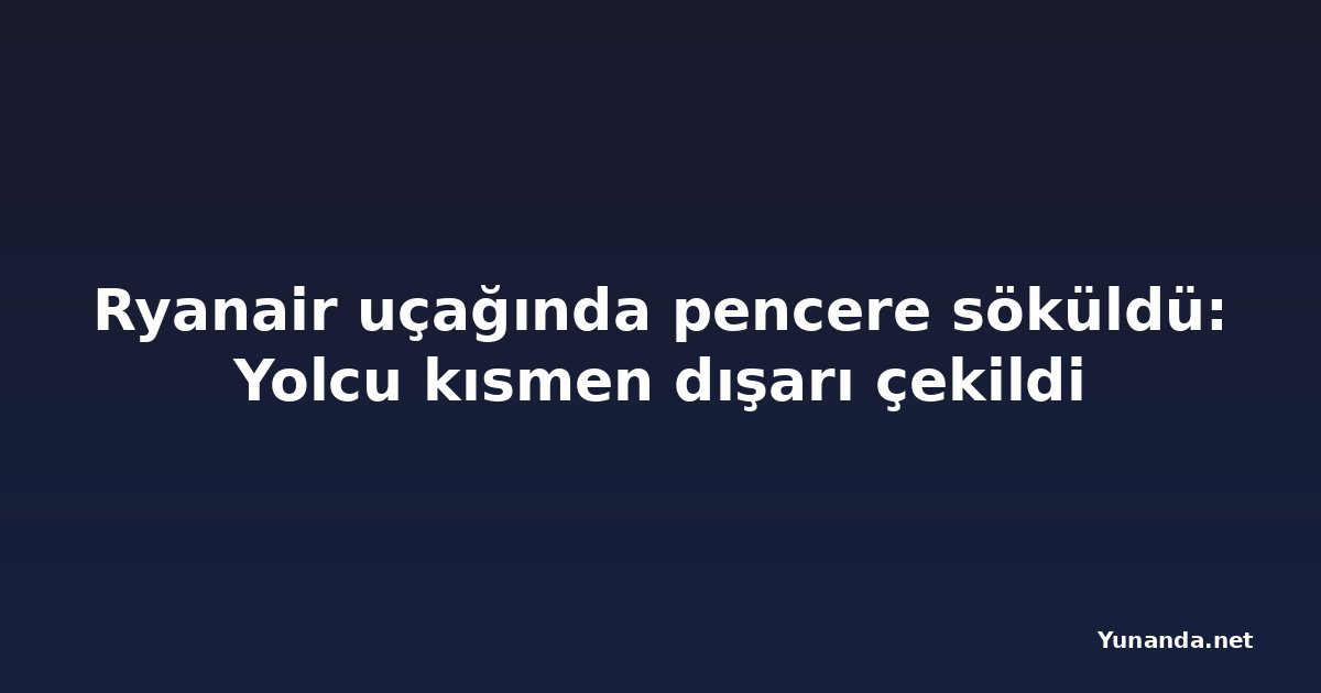 Ryanair uçağında pencere söküldü: Yolcu kısmen dışarı çekildi