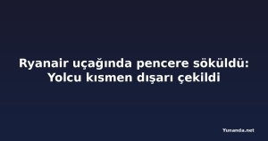 Ryanair uçağında pencere söküldü: Yolcu kısmen dışarı çekildi