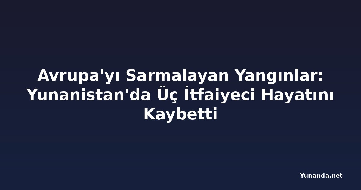 Avrupa'yı Sarmalayan Yangınlar: Yunanistan'da Üç İtfaiyeci Hayatını Kaybetti
