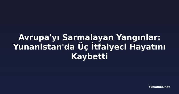 Avrupa'yı Sarmalayan Yangınlar: Yunanistan'da Üç İtfaiyeci Hayatını Kaybetti
