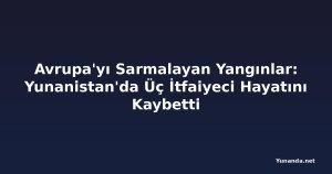 Avrupa'yı Sarmalayan Yangınlar: Yunanistan'da Üç İtfaiyeci Hayatını Kaybetti