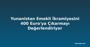Yunanistan Emekli İkramiyesini 400 Euro'ya Çıkarmayı Değerlendiriyor