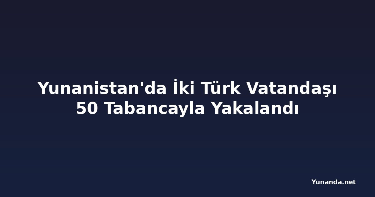Yunanistan'da İki Türk Vatandaşı 50 Tabancayla Yakalandı