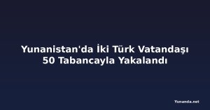 Yunanistan'da İki Türk Vatandaşı 50 Tabancayla Yakalandı