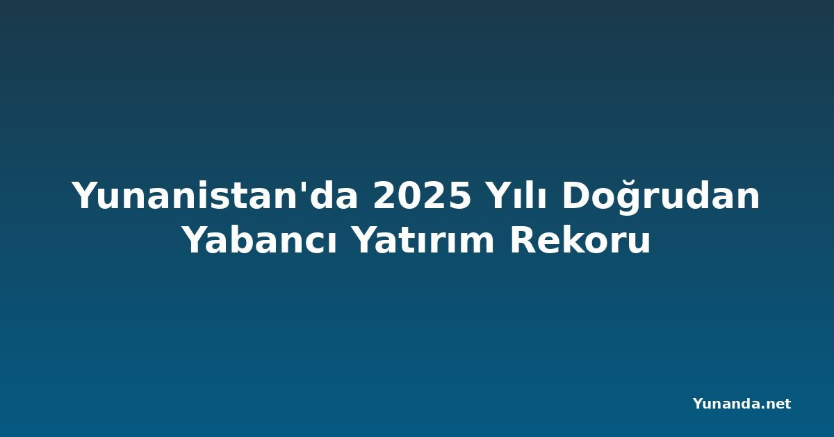Yunanistan'da 2025 Yılı Doğrudan Yabancı Yatırım Rekoru