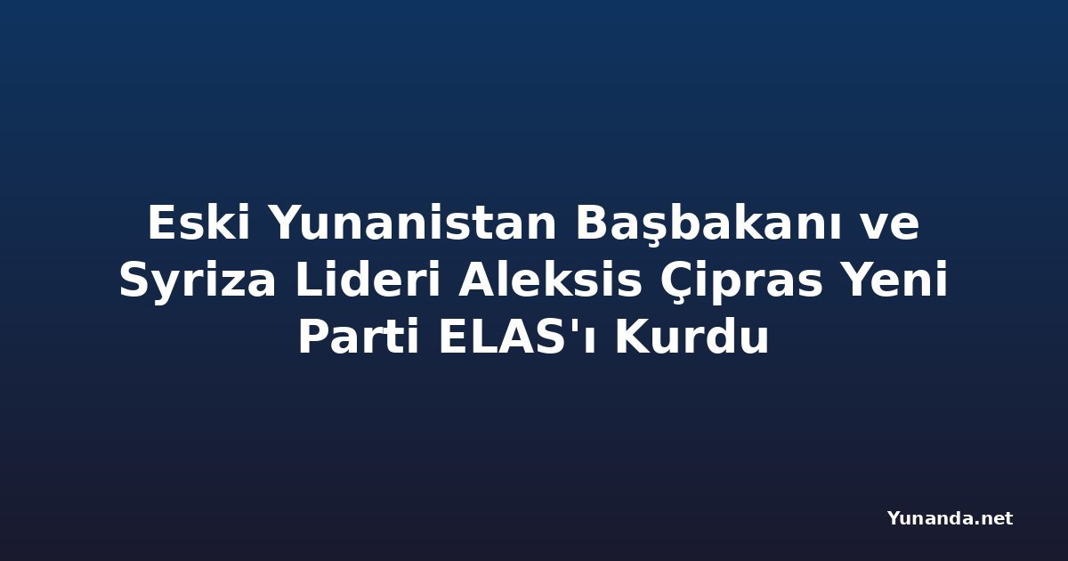 Eski Yunanistan Başbakanı ve Syriza Lideri Aleksis Çipras Yeni Parti ELAS'ı Kurdu
