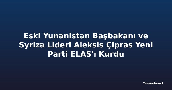 Eski Yunanistan Başbakanı ve Syriza Lideri Aleksis Çipras Yeni Parti ELAS'ı Kurdu