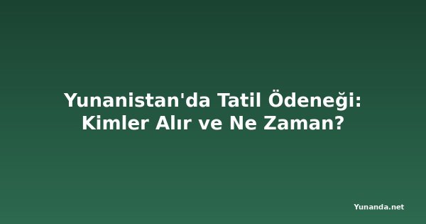 Yunanistan'da Tatil Ödeneği: Kimler Alır ve Ne Zaman?