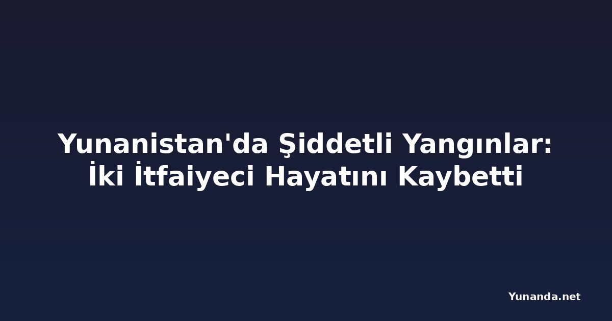 Yunanistan'da Şiddetli Yangınlar: İki İtfaiyeci Hayatını Kaybetti