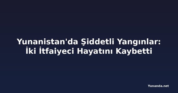 Yunanistan'da Şiddetli Yangınlar: İki İtfaiyeci Hayatını Kaybetti