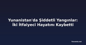 Yunanistan'da Şiddetli Yangınlar: İki İtfaiyeci Hayatını Kaybetti