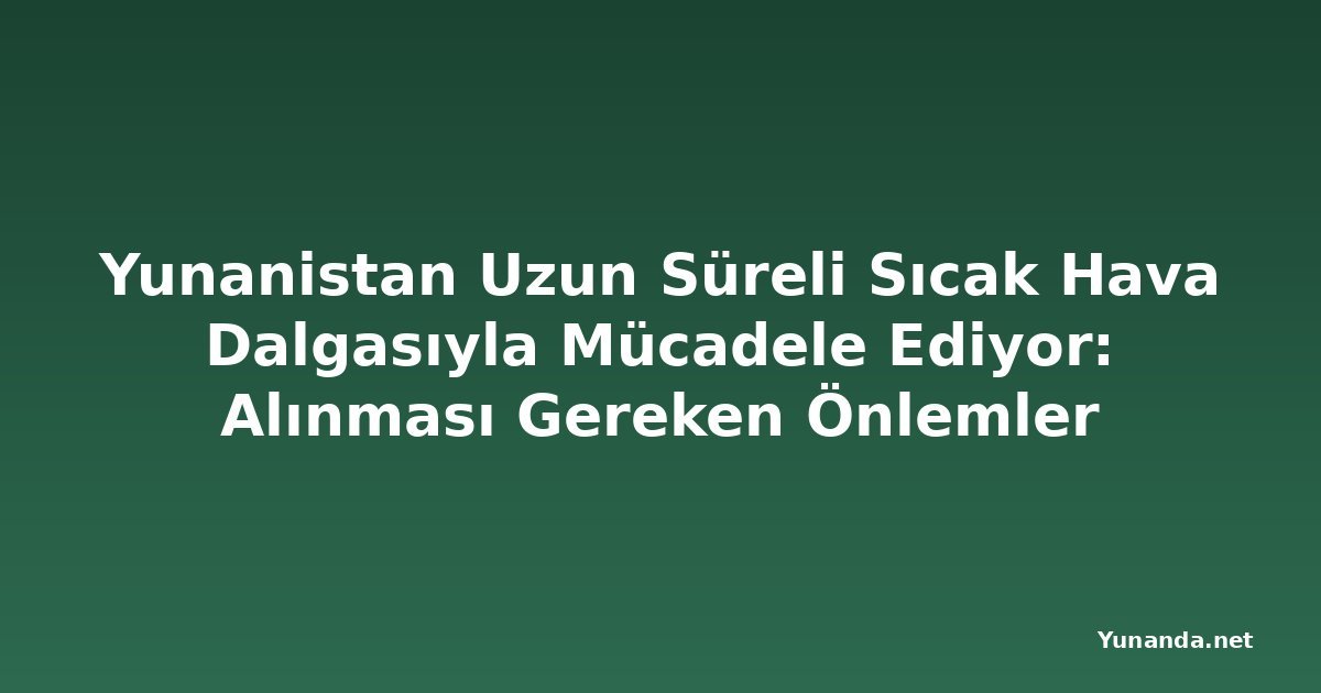 Yunanistan Uzun Süreli Sıcak Hava Dalgasıyla Mücadele Ediyor: Alınması Gereken Önlemler