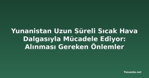 Yunanistan Uzun Süreli Sıcak Hava Dalgasıyla Mücadele Ediyor: Alınması Gereken Önlemler