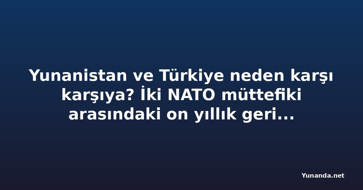 Yunanistan ve Türkiye neden karşı karşıya? İki NATO müttefiki arasındaki on yıllık gerilimin kökenleri