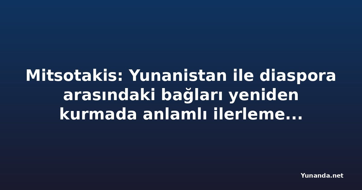 Mitsotakis: Yunanistan ile diaspora arasındaki bağları yeniden kurmada anlamlı ilerleme kaydettik (video)