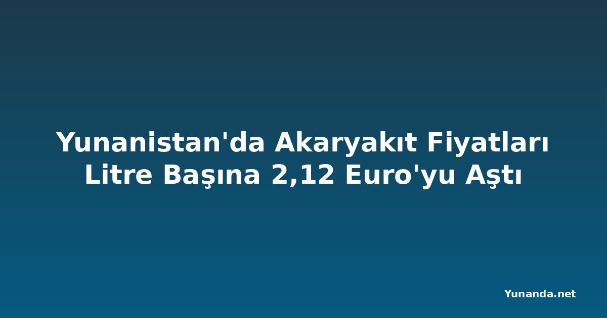 Yunanistan'da Akaryakıt Fiyatları Litre Başına 2,12 Euro'yu Aştı