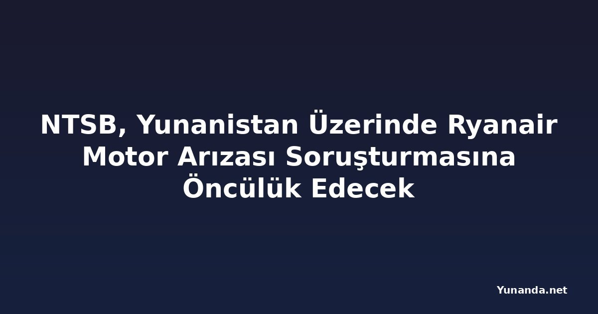 NTSB, Yunanistan Üzerinde Ryanair Motor Arızası Soruşturmasına Öncülük Edecek