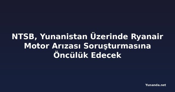 NTSB, Yunanistan Üzerinde Ryanair Motor Arızası Soruşturmasına Öncülük Edecek