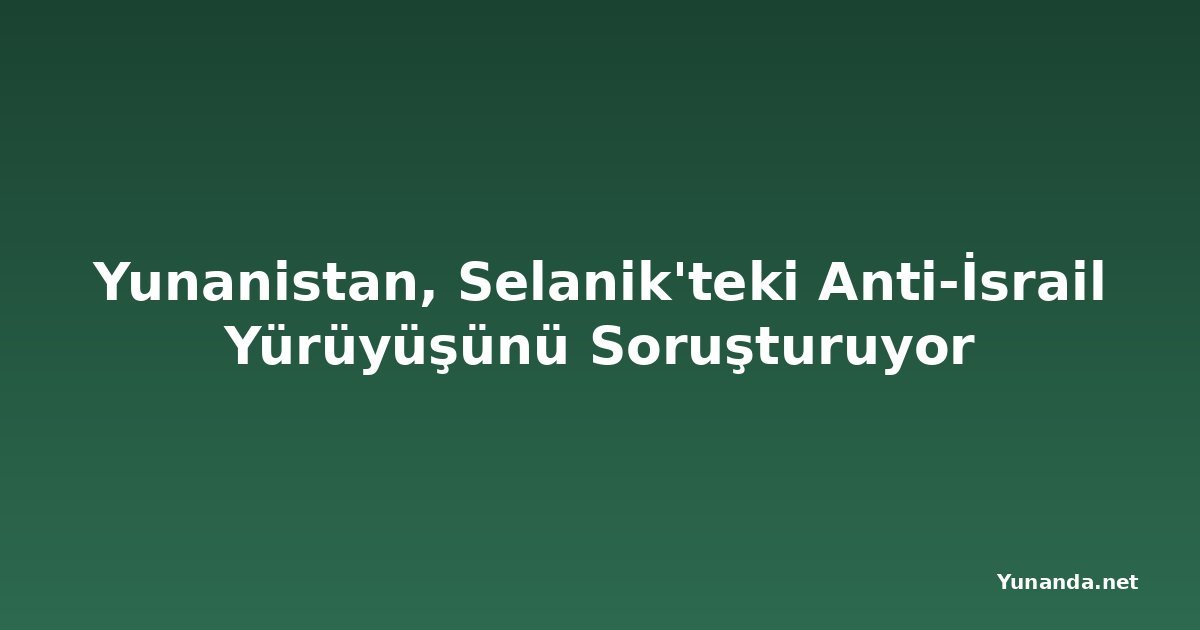 Yunanistan, Selanik'teki Anti-İsrail Yürüyüşünü Soruşturuyor
