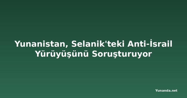 Yunanistan, Selanik'teki Anti-İsrail Yürüyüşünü Soruşturuyor