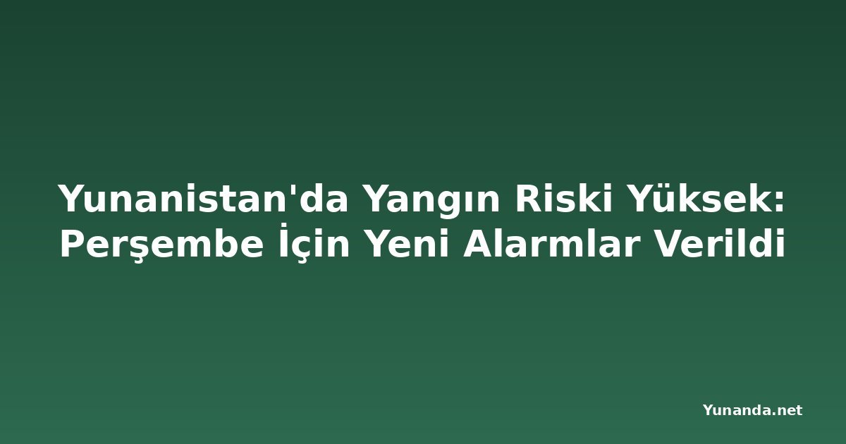 Yunanistan'da Yangın Riski Yüksek: Perşembe İçin Yeni Alarmlar Verildi
