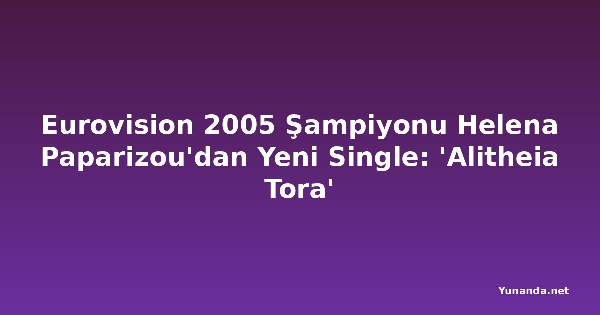 Eurovision 2005 Şampiyonu Helena Paparizou'dan Yeni Single: 'Alitheia Tora'