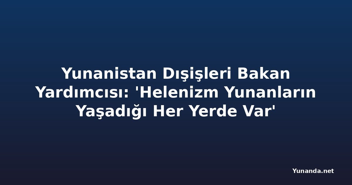 Yunanistan Dışişleri Bakan Yardımcısı: 'Helenizm Yunanların Yaşadığı Her Yerde Var'