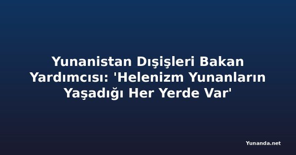 Yunanistan Dışişleri Bakan Yardımcısı: 'Helenizm Yunanların Yaşadığı Her Yerde Var'