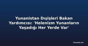 Yunanistan Dışişleri Bakan Yardımcısı: 'Helenizm Yunanların Yaşadığı Her Yerde Var'