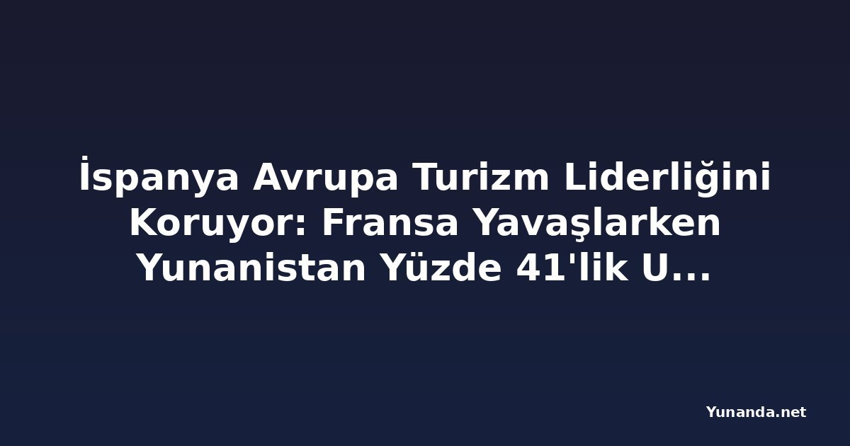 İspanya Avrupa Turizm Liderliğini Koruyor: Fransa Yavaşlarken Yunanistan Yüzde 41'lik Uçuş Rezervasyon Artışıyla Öne Çıkıyor